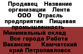 Продавец › Название организации ­ Лента, ООО › Отрасль предприятия ­ Пищевая промышленность › Минимальный оклад ­ 1 - Все города Работа » Вакансии   . Камчатский край,Петропавловск-Камчатский г.